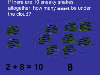 If there are 10 sneaky snakes
altogether, how many must be under
the cloud?
2 + 8 = 10 8
 