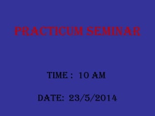 PRACTICUM SEMINAR
TIME : 10 AM
DATE: 23/5/2014
 