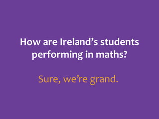 How are Ireland’s students
performing in maths?
Sure, we’re grand.

 