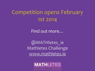 Competition opens February
1st 2014
Find out more…
@MATHletes_ie
mathletes.ie

 