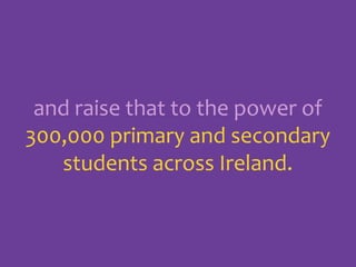 and raise that to the power of
300,000 primary and secondary
students across Ireland.

 