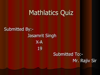 Mathlatics Quiz Submitted By:- Jasamrit Singh X-A 19 Submitted To:- Mr. Rajiv Sir 