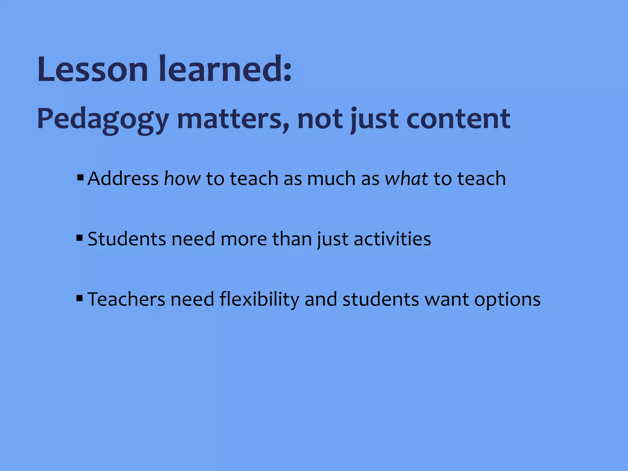 Address how to teach as much as what to teach
Students need more than just activities
Teachers need flexibility and students want options
Lesson learned:
Pedagogy matters, not just content
 