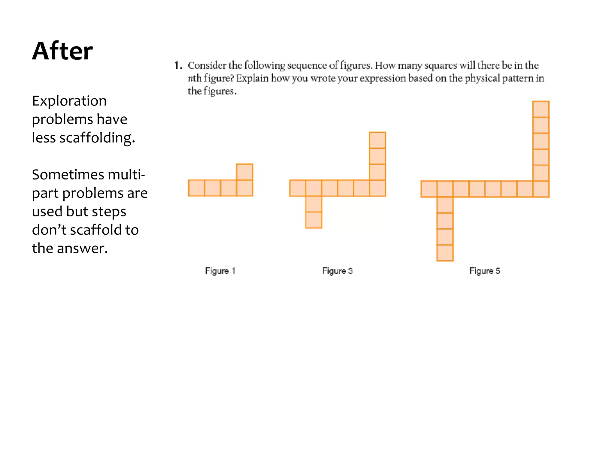 After
Exploration
problems have
less scaffolding.
Sometimes multi-
part problems are
used but steps
don’t scaffold to
the answer.
 