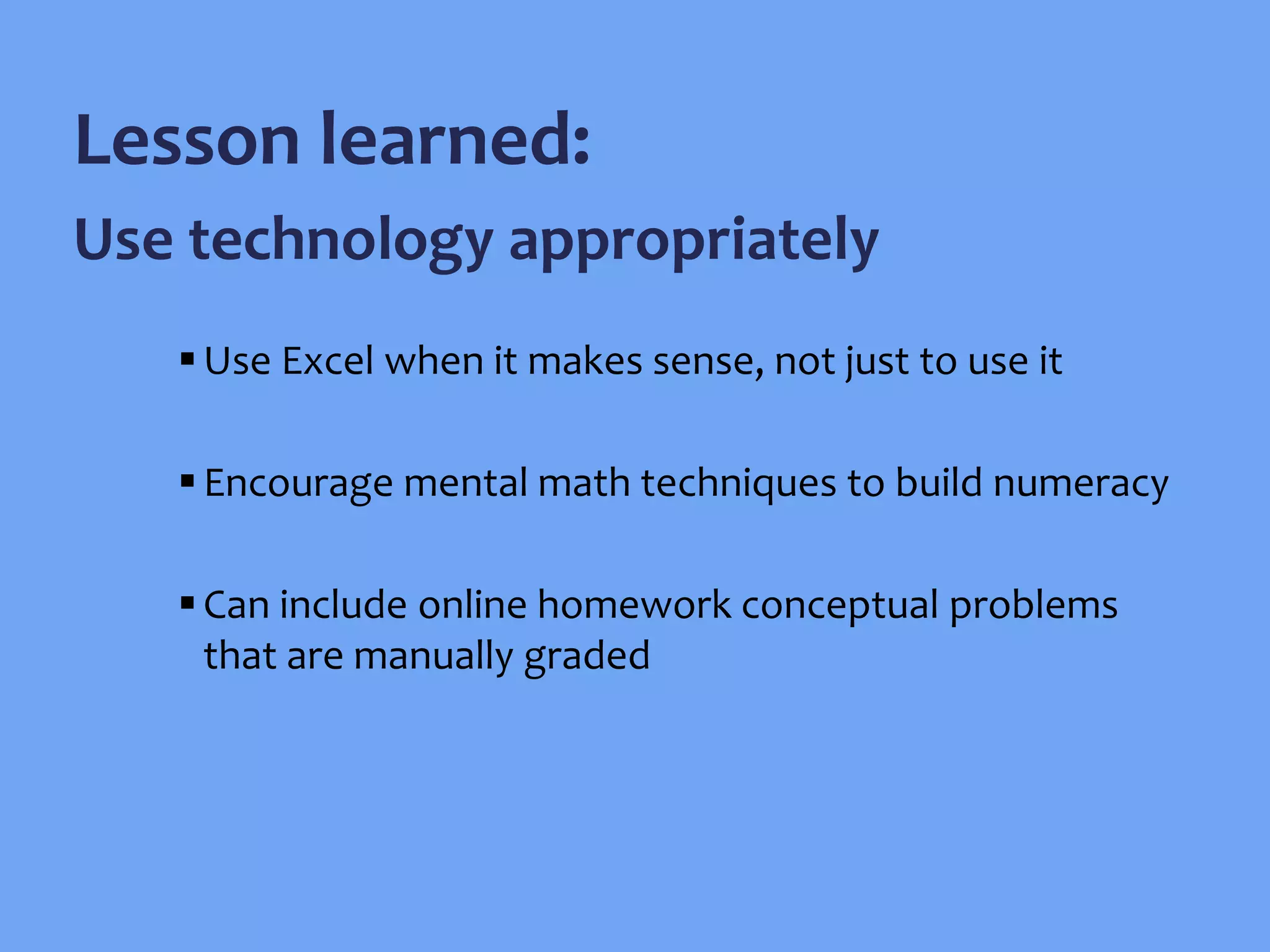 Use Excel when it makes sense, not just to use it
Encourage mental math techniques to build numeracy
Can include online homework conceptual problems
that are manually graded
Lesson learned:
Use technology appropriately
 