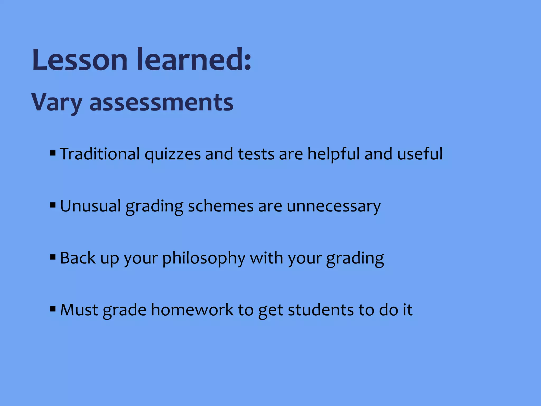Lesson learned:
Vary assessments
Traditional quizzes and tests are helpful and useful
Unusual grading schemes are unnecessary
Back up your philosophy with your grading
Must grade homework to get students to do it
 
