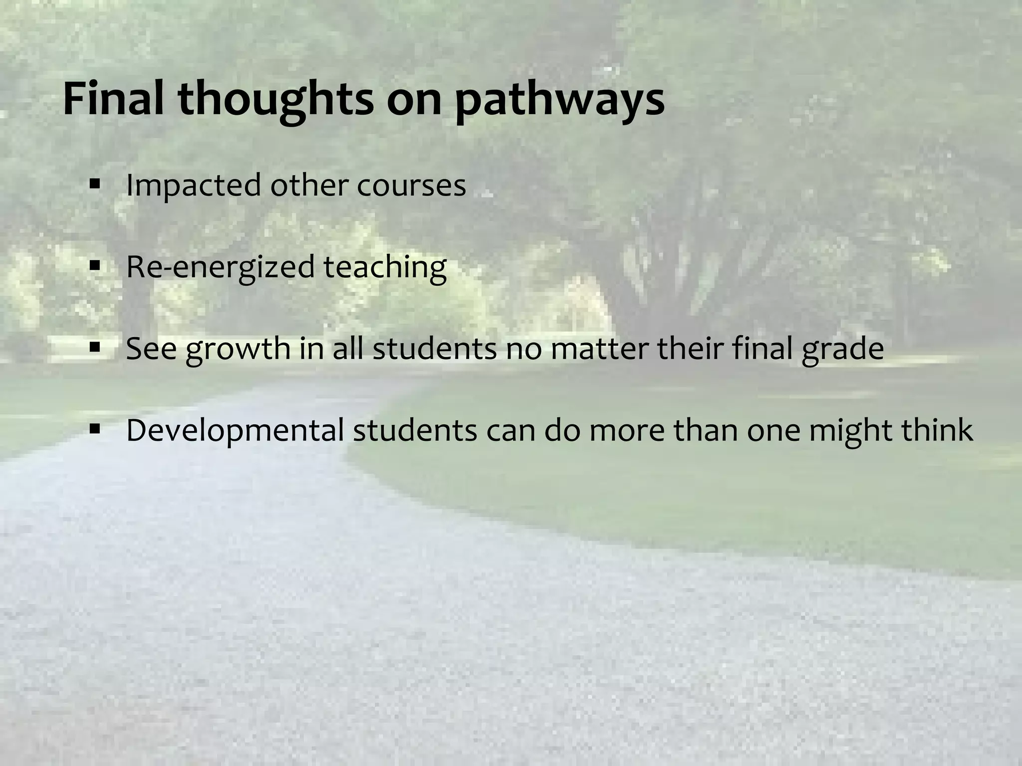 Final thoughts on pathways
 Impacted other courses
 Re-energized teaching
 See growth in all students no matter their final grade
 Developmental students can do more than one might think
 