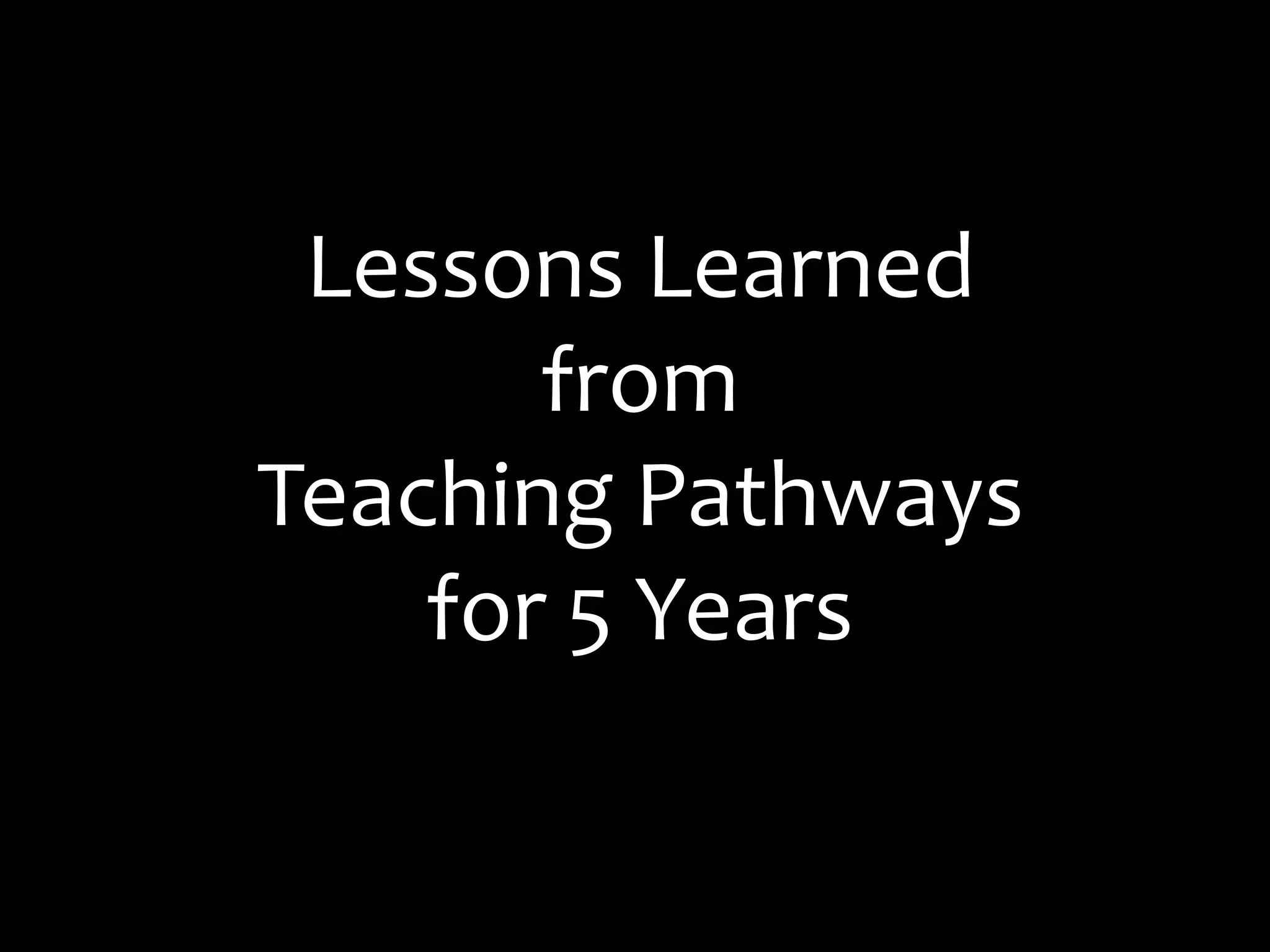 Lessons Learned
from
Teaching Pathways
for 5 Years
 