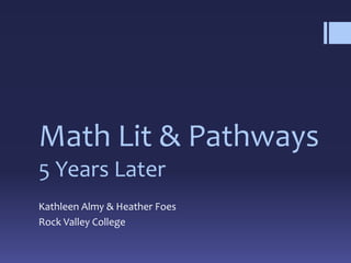 Math Lit & Pathways
5 Years Later
Kathleen Almy & Heather Foes
Rock Valley College
 