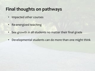 Final thoughts on pathways
• Impacted other courses
• Re-energized teaching
• See growth in all students no matter their final grade
• Developmental students can do more than one might think
 