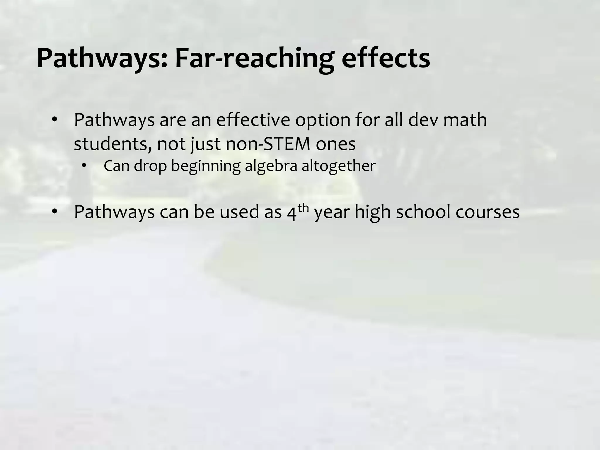 Pathways: Far-reaching effects
• Pathways are an effective option for all dev math
students, not just non-STEM ones
• Can drop beginning algebra altogether
• Pathways can be used as 4th year high school courses
 