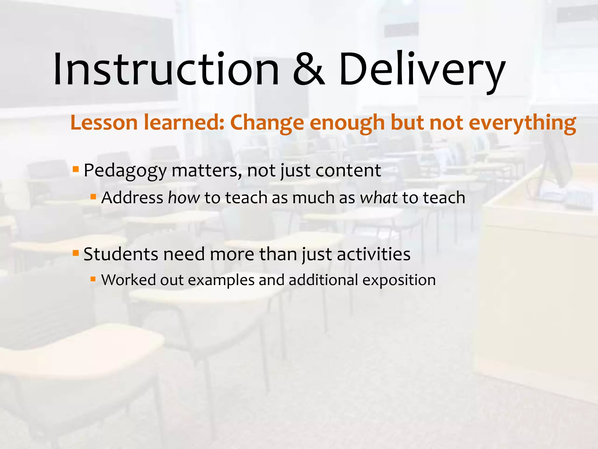 Instruction & Delivery
Pedagogy matters, not just content
 Address how to teach as much as what to teach
Students need more than just activities
 Worked out examples and additional exposition
Lesson learned: Change enough but not everything
 