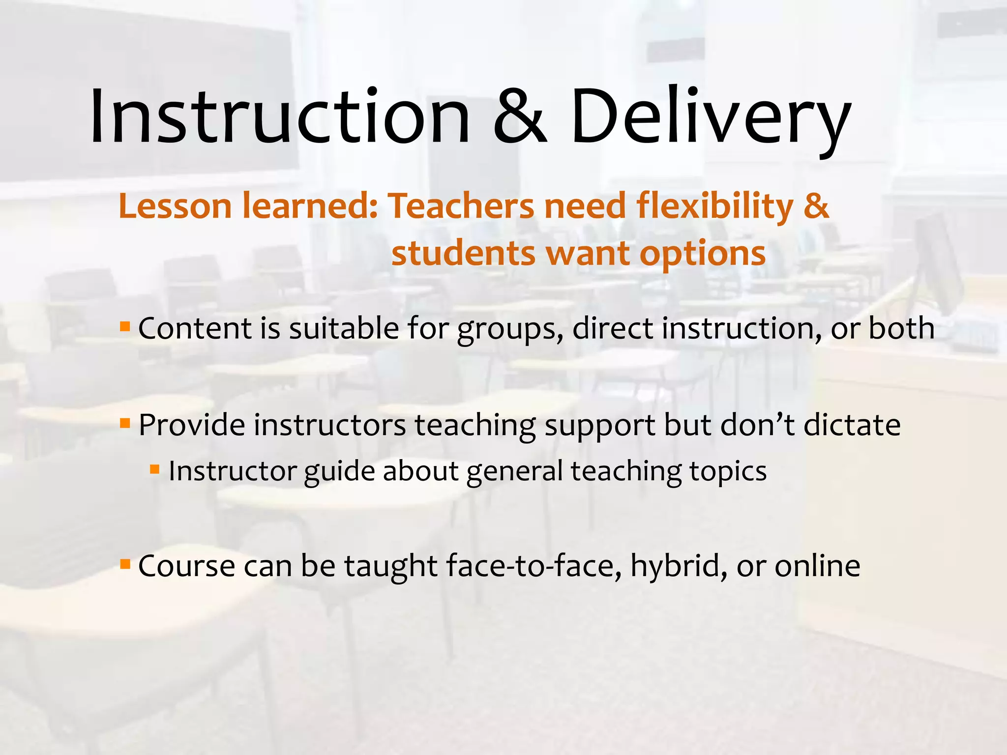 Instruction & Delivery
Content is suitable for groups, direct instruction, or both
Provide instructors teaching support but don’t dictate
 Instructor guide about general teaching topics
Course can be taught face-to-face, hybrid, or online
Lesson learned: Teachers need flexibility &
students want options
 