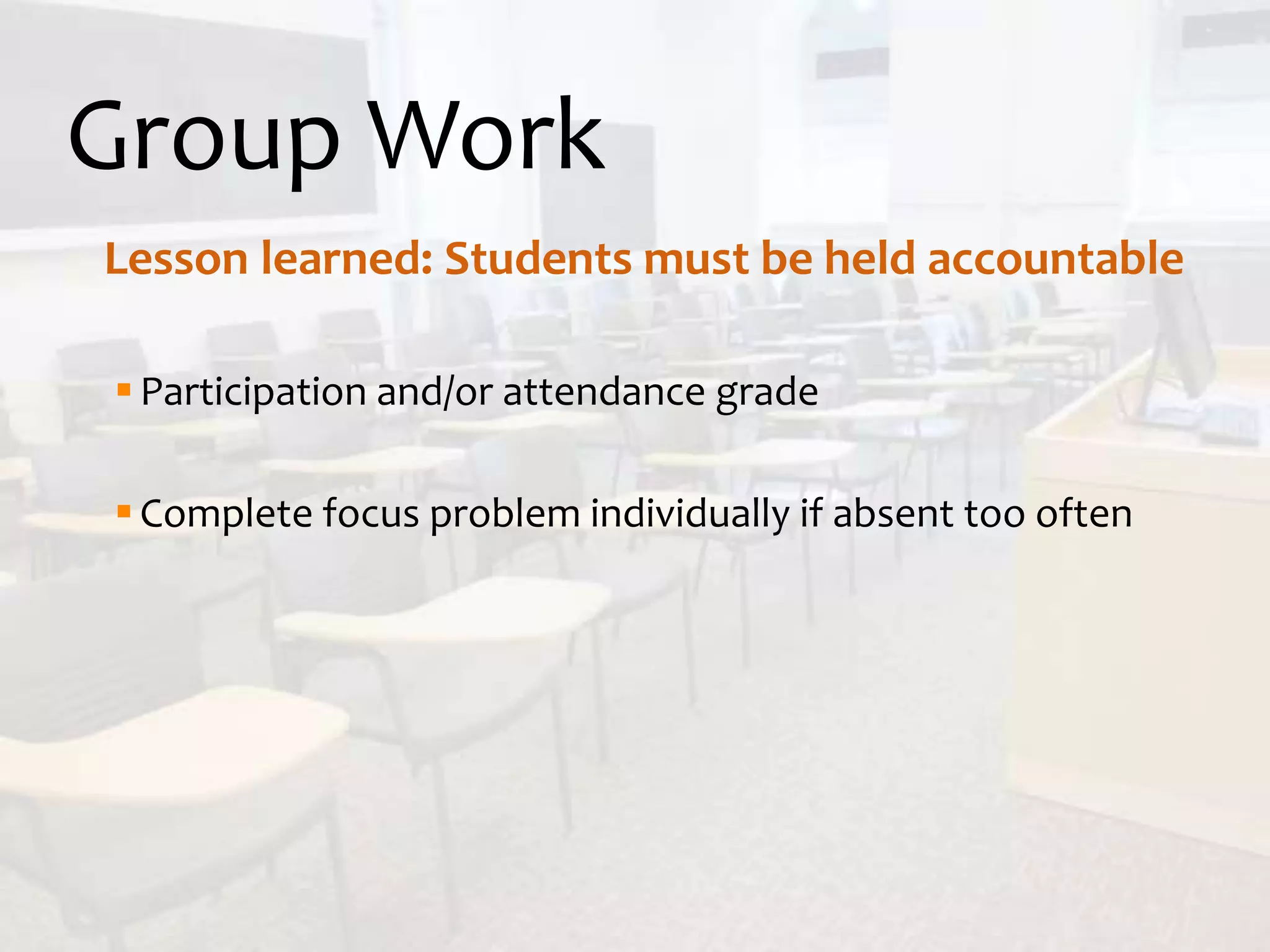 Group Work
Participation and/or attendance grade
Complete focus problem individually if absent too often
Lesson learned: Students must be held accountable
 