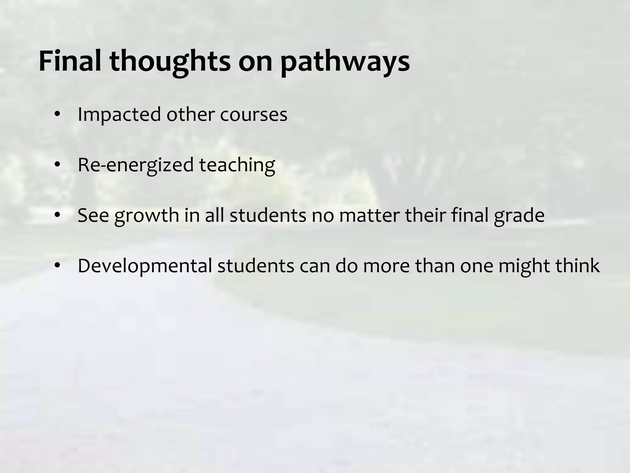Final thoughts on pathways
• Impacted other courses
• Re-energized teaching
• See growth in all students no matter their final grade
• Developmental students can do more than one might think
 