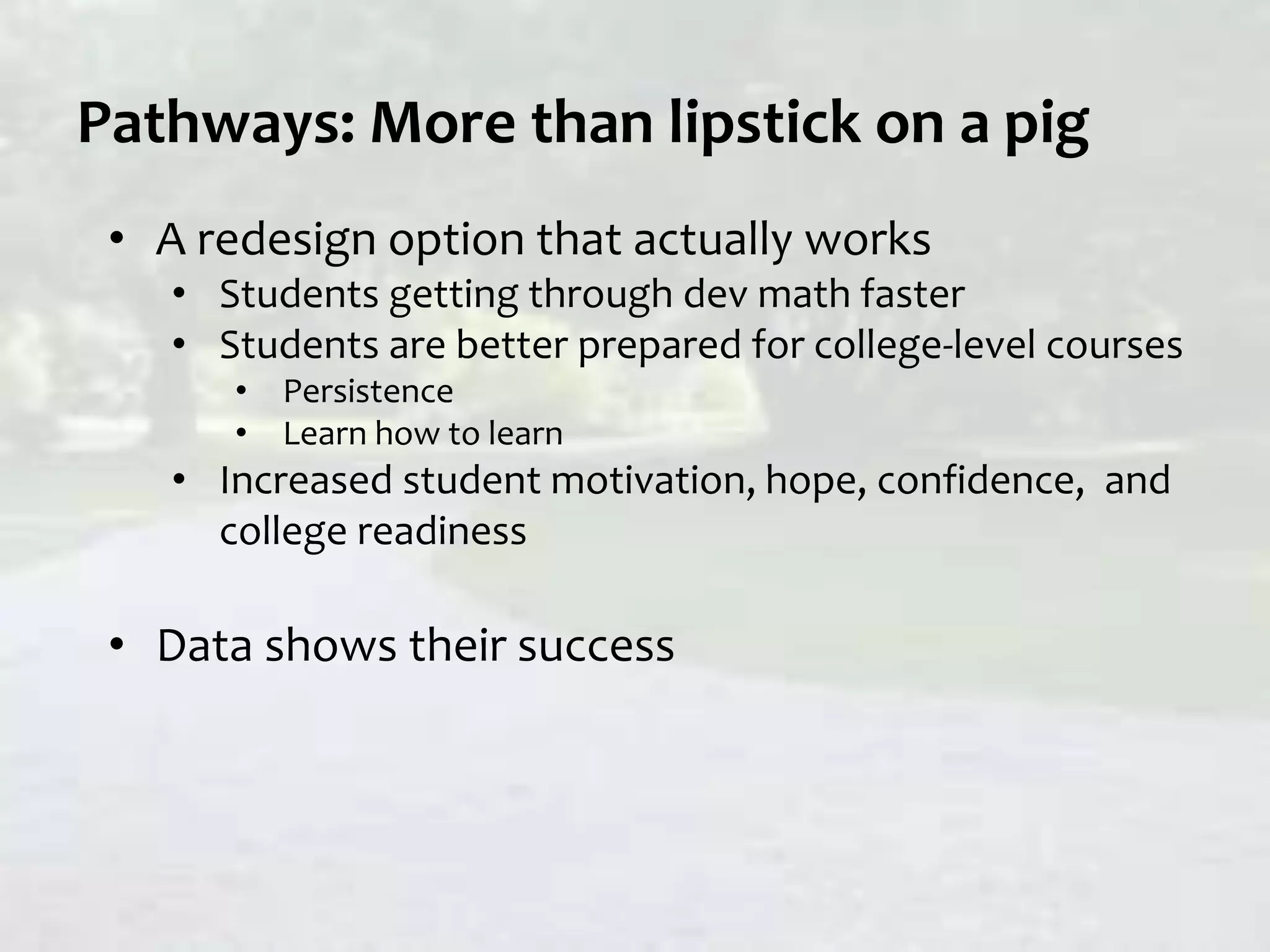 Pathways: More than lipstick on a pig
• A redesign option that actually works
• Students getting through dev math faster
• Students are better prepared for college-level courses
• Persistence
• Learn how to learn
• Increased student motivation, hope, confidence, and
college readiness
• Data shows their success
 