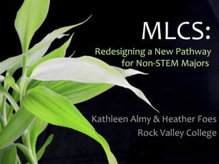 MLCS:
Redesigning a New Pathway
      for Non-STEM Majors




Kathleen Almy & Heather Foes
          Rock Valley College
 
