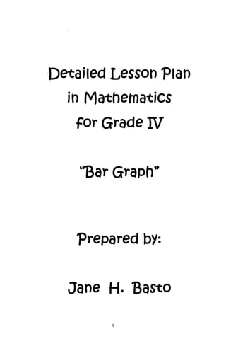9
.
Detailed Lesson Plan
in Mathematics
for Grade IV
“Bar Graph”
Prepared by:
Jane H. Basto
 