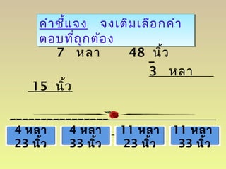 คำำชี้แจง จงเติมเลือกคำำ
ตอบที่ถูกต้อง
คำำชี้แจง จงเติมเลือกคำำ
ตอบที่ถูกต้อง
7 หลำ 48 นิ้ว
3 หลำ
15 นิ้ว
________________
–
4 หลำ
23 นิ้ว
4 หลำ
33 นิ้ว
11 หลำ
23 นิ้ว
11 หลำ
33 นิ้ว
 