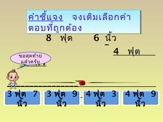 คำำชี้แจง จงเติมเลือกคำำ
ตอบที่ถูกต้อง
คำำชี้แจง จงเติมเลือกคำำ
ตอบที่ถูกต้อง
8 ฟุต 6 นิ้ว
4 ฟุต
9 นิ้ว
________________
3 ฟุต 7
นิ้ว
3 ฟุต 9
นิ้ว
4 ฟุต 3
นิ้ว
4 ฟุต 9
นิ้ว
–
ขอสุดท้ำย
แล้วครับ
 