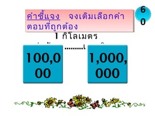 คำาชี้แจง จงเติมเลือกคำา
ตอบที่ถูกต้อง
คำาชี้แจง จงเติมเลือกคำา
ตอบที่ถูกต้อง
1 กิโลเมตร
เท่ากับ.............เซนติเมตร
6
0
100,0
00
1,000,
000
 