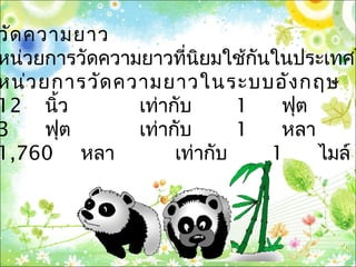 วัดความยาว
หน่วยการวัดความยาวที่นิยมใช้กันในประเทศไ
หน่วยการวัดความยาวในระบบอังกฤษ
12 นิ้ว เท่ากับ 1 ฟุต
3 ฟุต เท่ากับ 1 หลา
1,760 หลา เท่ากับ 1 ไมล์
 