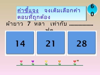 ผ้ายาว 7 หลา เท่ากับ ..................
ฟุต
คำาชี้แจง จงเติมเลือกคำา
ตอบที่ถูกต้อง
คำาชี้แจง จงเติมเลือกคำา
ตอบที่ถูกต้อง
14 21 28
6
0
 