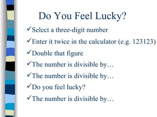 Do You Feel Lucky? Select a three-digit number Enter it twice in the calculator (e.g. 123123) Double that figure The number is divisible by… The number is divisible by… Do you feel lucky? The number is divisible by… 