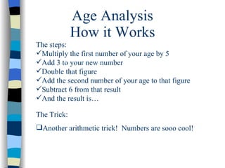 Age Analysis <ul><li>The steps: </li></ul><ul><li>Multiply the first number of your age by 5 </li></ul><ul><li>Add 3 to yo...