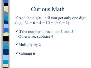 Curious Math <ul><li>Add the digits until you get only one digit </li></ul><ul><li>(e.g.  64 = 6 + 4 = 10 = 1+ 0 = 1) </li...