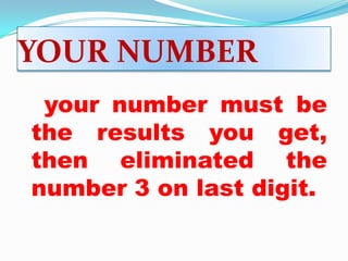 YOUR NUMBER
your number must be
the results you get,
then eliminated the
number 3 on last digit.
 