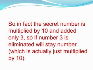 So in fact the secret number is
multiplied by 10 and added
only 3, so if number 3 is
eliminated will stay number
(which is actually just multiplied
by 10).
 