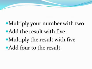 Multiply your number with two
Add the result with five
Multiply the result with five
Add four to the result
 