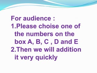 For audience :
1.Please choise one of
the numbers on the
box A, B, C , D and E
2.Then we will addition
it very quickly
 