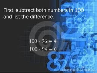 First, subtract both numbers in 100
and list the difference.
100 - 96 = 4
100 - 94 = 6
 