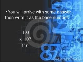 •You will arrive with same answer
then write it as the base number.
103
x 107
110
 