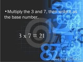 •Multiply the 3 and 7, then write it as
the base number.
3 x 7 = 21
 