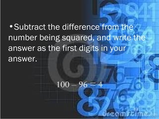•Subtract the difference from the
number being squared, and write the
answer as the first digits in your
answer.
100 – 96 = 4
 