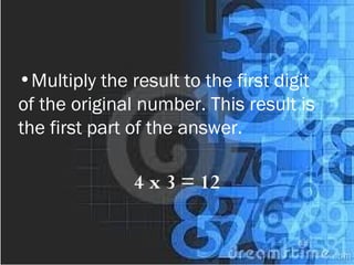 •Multiply the result to the first digit
of the original number. This result is
the first part of the answer.
4 x 3 = 12
 