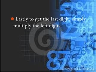 Lastly to get the last digit, simply
multiply the left digits.
 