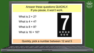 Mathjokes.net
What is 2 + 2?
What is 4 + 4?
What is 8 + 8?
What is 16 + 16?
Quickly, pick a number between 12 and 5
Answer these questions QUICKLY.
If you pause, it won’t work.
 