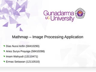Mathmap – Image Processing Application

Dias Nurul Arifin (58410290)
Aries Surya Prayoga (58410288)
Imam Wahyudi (13110471)
Ermas Setiawan (12110510)
 