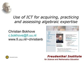 Use of ICT for acquiring, practicing and assessing algebraic expertise Christian Bokhove [email_address] www.fi.uu.nl/~christianb 
