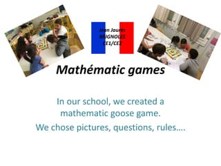 Mathématic games
In our school, we created a
mathematic goose game.
We chose pictures, questions, rules….
Jean Jaurès
BRIGNOLES
CE1/CE2
 