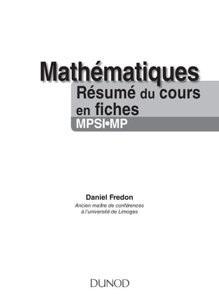 Résumé du cours
en fiches
Mathématiques
Daniel Fredon
MPsi•MP
Ancien maître de conférences
à l’université de Limoges
 