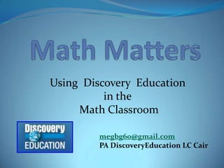 Math Matters Using  Discovery  Education  in the  Math Classroom megbg60@gmail.com PA DiscoveryEducation LC Cair 