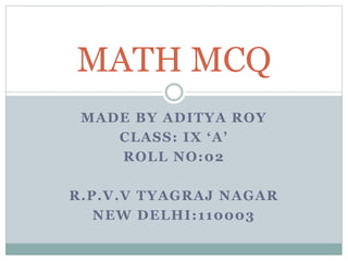 MADE BY ADITYA ROY
CLASS: IX ‘A’
ROLL NO:02
R.P.V.V TYAGRAJ NAGAR
NEW DELHI:110003
MATH MCQ
 