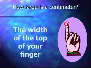 How large is a centimeter? The width of the top of your finger 
