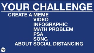 YOUR CHALLENGE
CREATE A MEME
CREATE A VIDEO
CREATE A INFOGRAPHIC
CREATE A MATH PROBLEM
CREATE A PSA
CREATE A SONG
ABOUT SOCIAL DISTANCING
 