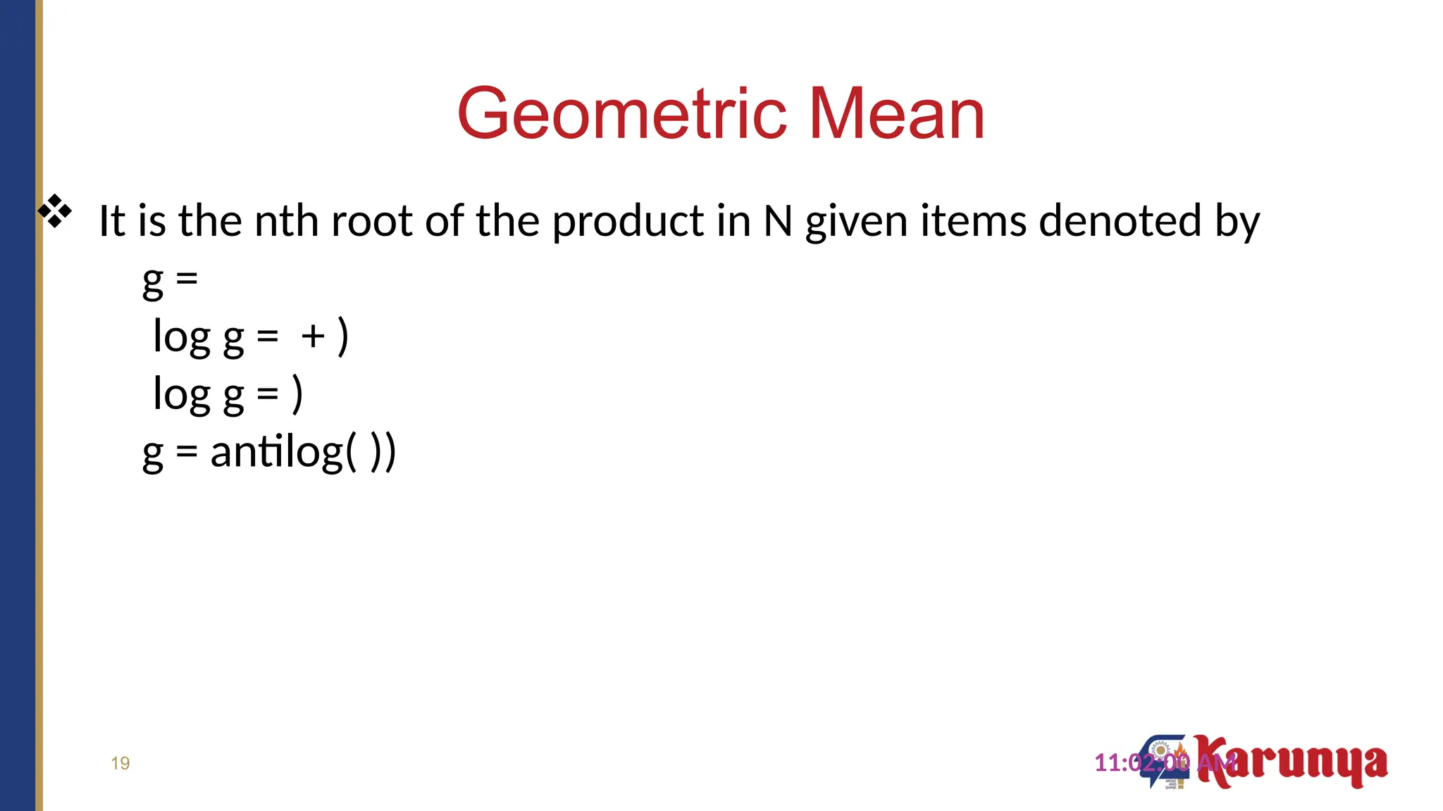 19
Geometric Mean
11:02:00 AM
 It is the nth root of the product in N given items denoted by
g =
log g = + )
log g = )
g = antilog( ))
 